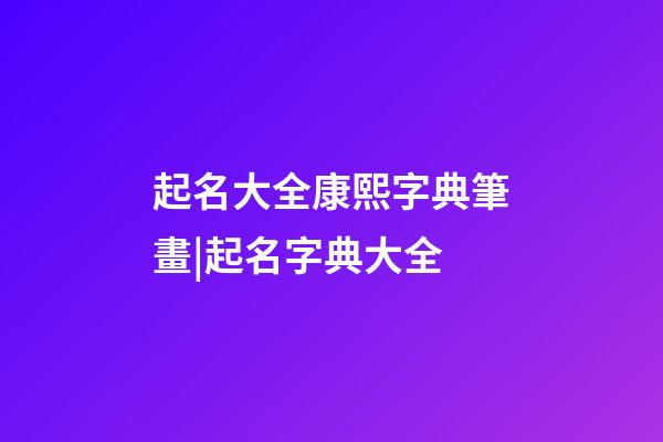 起名大全康熙字典筆畫|起名字典大全-第1張-公司起名-玄機(jī)派